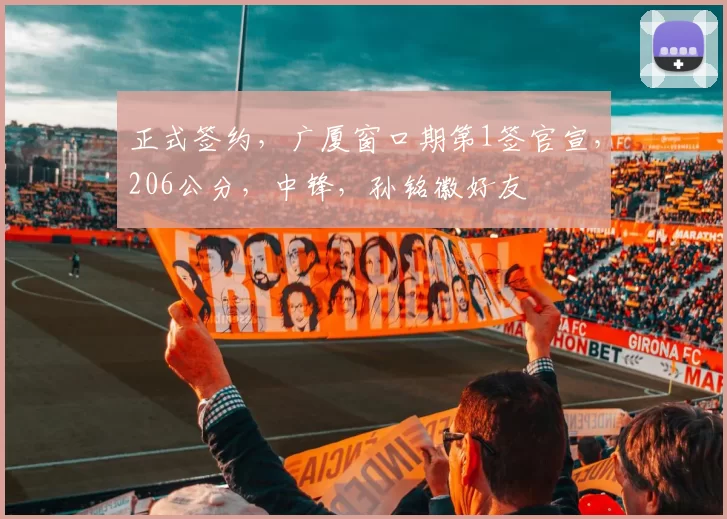 正式签约，广厦窗口期第1签官宣，206公分，中锋，孙铭徽好友