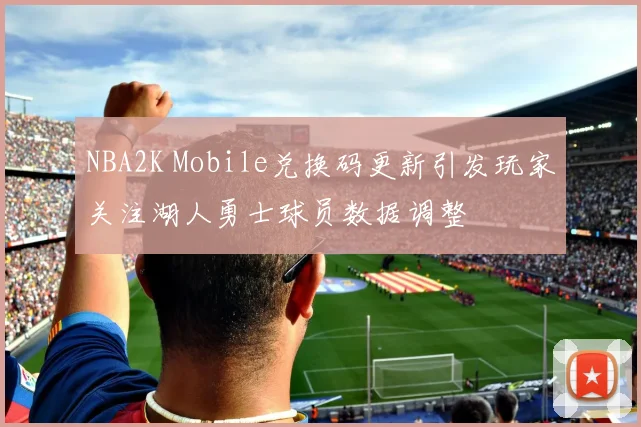 NBA2K Mobile兑换码更新引发玩家关注湖人勇士球员数据调整