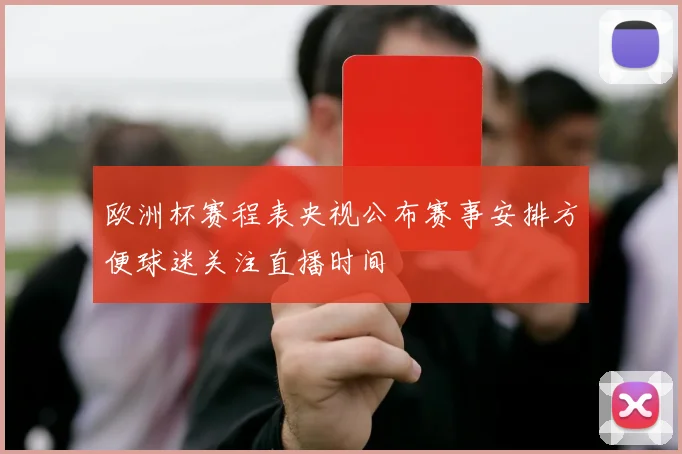 欧洲杯赛程表央视公布赛事安排方便球迷关注直播时间