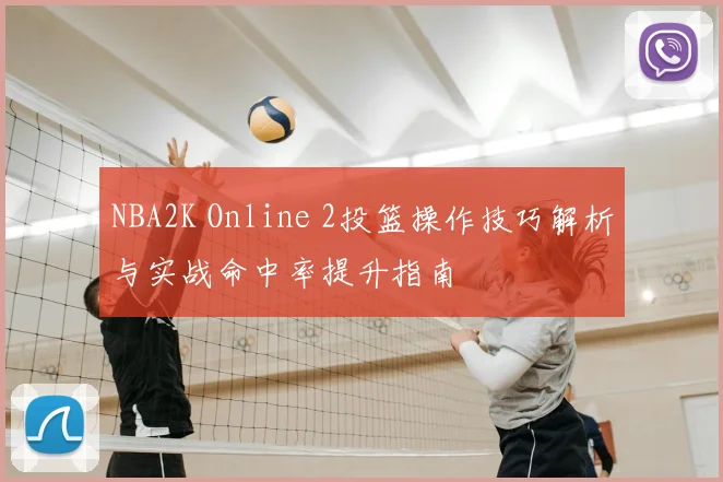 NBA2K Online 2投篮操作技巧解析与实战命中率提升指南
