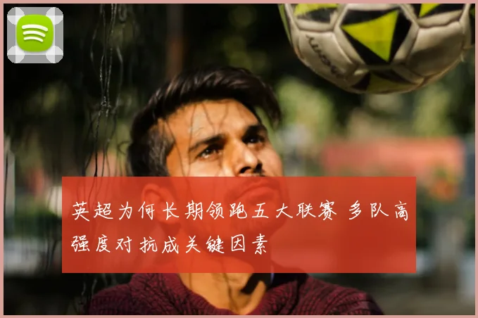 英超为何长期领跑五大联赛 多队高强度对抗成关键因素