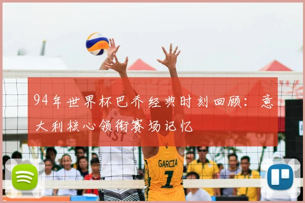 94年世界杯巴乔经典时刻回顾：意大利核心领衔赛场记忆