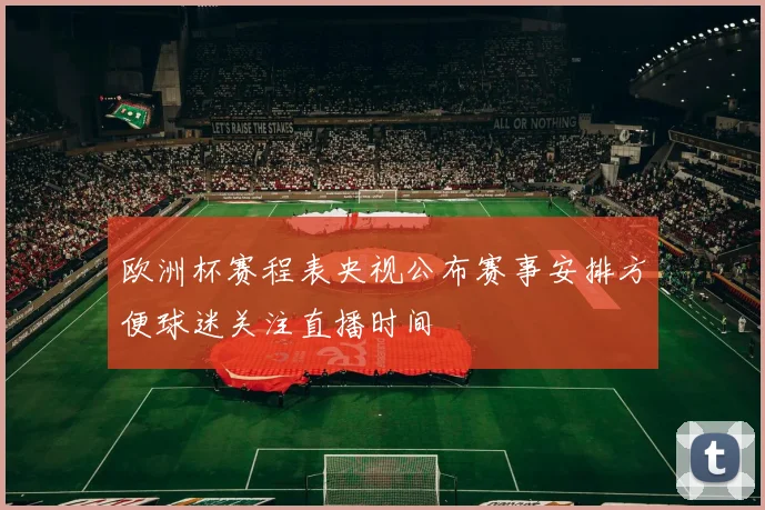 欧洲杯赛程表央视公布赛事安排方便球迷关注直播时间