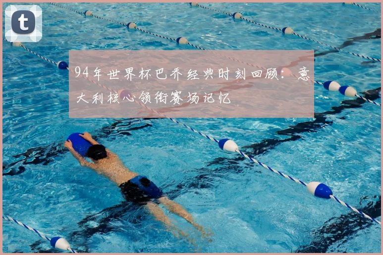 94年世界杯巴乔经典时刻回顾：意大利核心领衔赛场记忆