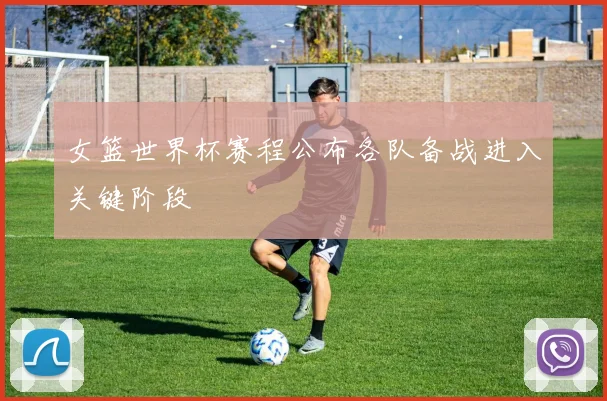 女篮世界杯赛程公布各队备战进入关键阶段