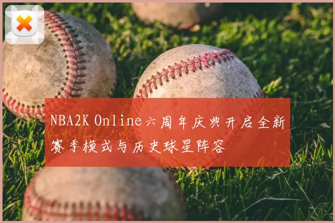 NBA2K Online六周年庆典开启全新赛季模式与历史球星阵容