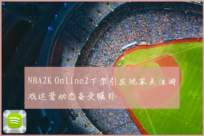 NBA2K Online2下架引发玩家关注游戏运营动态备受瞩目