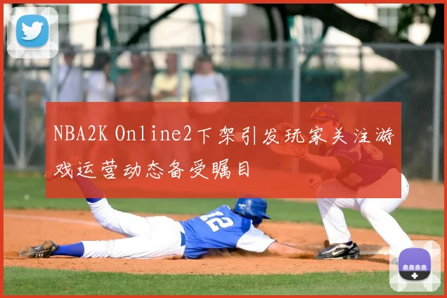 NBA2K Online2下架引发玩家关注游戏运营动态备受瞩目