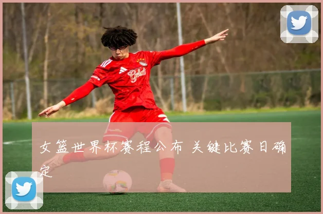 女篮世界杯赛程公布 关键比赛日确定