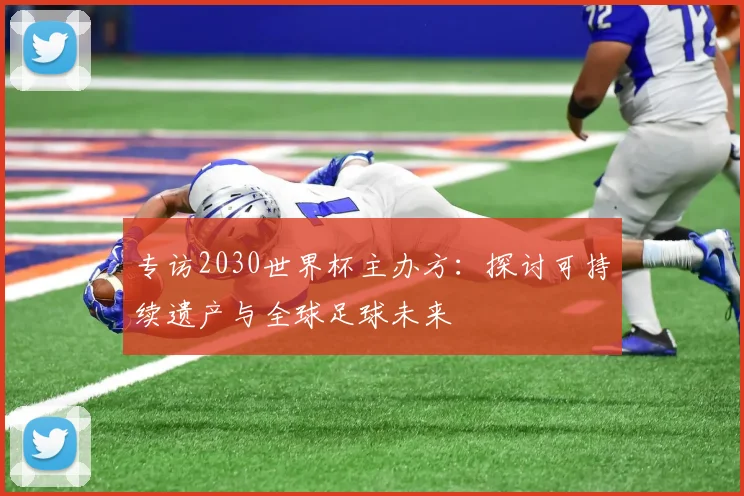 专访2030世界杯主办方：探讨可持续遗产与全球足球未来