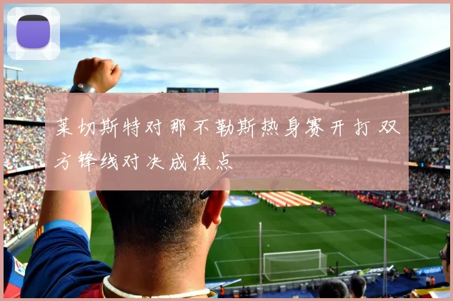 莱切斯特对那不勒斯热身赛开打 双方锋线对决成焦点