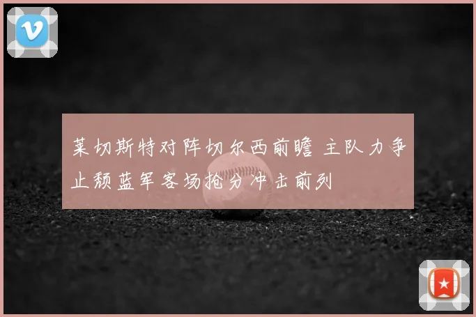 莱切斯特对阵切尔西前瞻 主队力争止颓蓝军客场抢分冲击前列