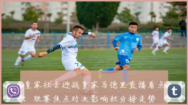 皇家社会迎战皇家马德里直播看点:联赛焦点对决影响积分榜走势