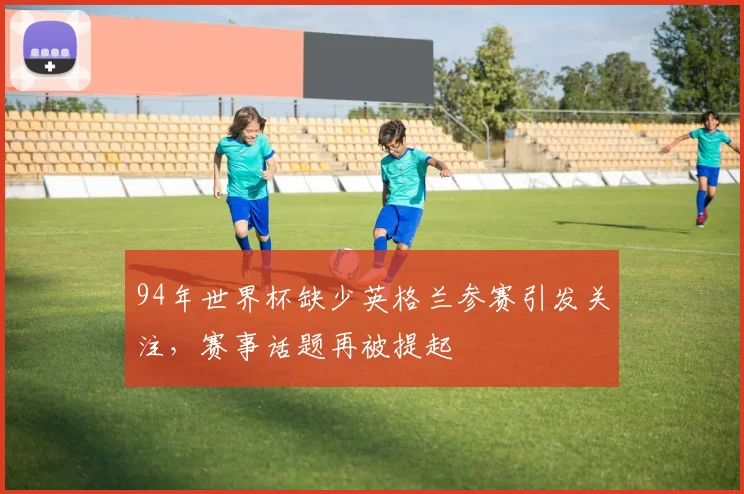 94年世界杯缺少英格兰参赛引发关注,赛事话题再被提起