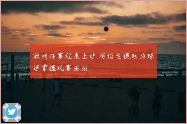 欧洲杯赛程表出炉 海信电视助力球迷掌握观赛安排