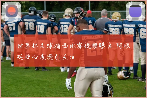 世界杯足球梅西比赛视频曝光 阿根廷核心表现引关注