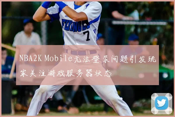 NBA2K Mobile无法登录问题引发玩家关注游戏服务器状态