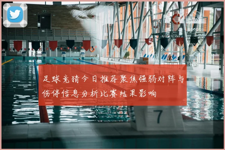 足球竞猜今日推荐聚焦强弱对阵与伤停信息分析比赛结果影响
