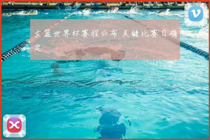 女篮世界杯赛程公布 关键比赛日确定